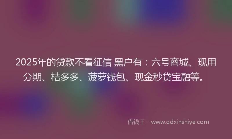 2025年的贷款不看征信 黑户有：六号商城、现用分期、桔多多、菠萝钱包、现金秒贷宝融等。