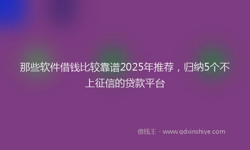 那些软件借钱比较靠谱2025年推荐，归纳5个不上征信的贷款平台