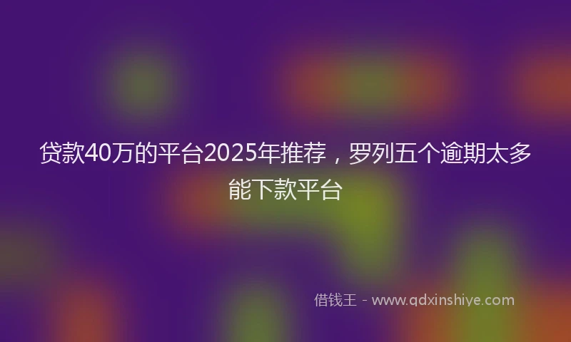贷款40万的平台2025年推荐，罗列五个逾期太多能下款平台