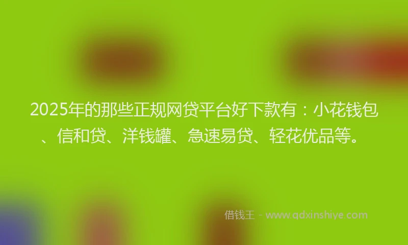 2025年的那些正规网贷平台好下款有：小花钱包、信和贷、洋钱罐、急速易贷、轻花优品等。