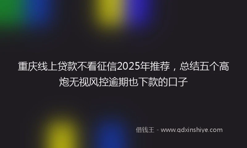 重庆线上贷款不看征信2025年推荐，总结五个高炮无视风控逾期也下款的口子