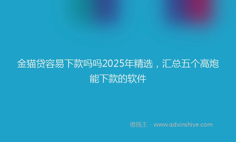 金猫贷容易下款吗吗2025年精选，汇总五个高炮能下款的软件