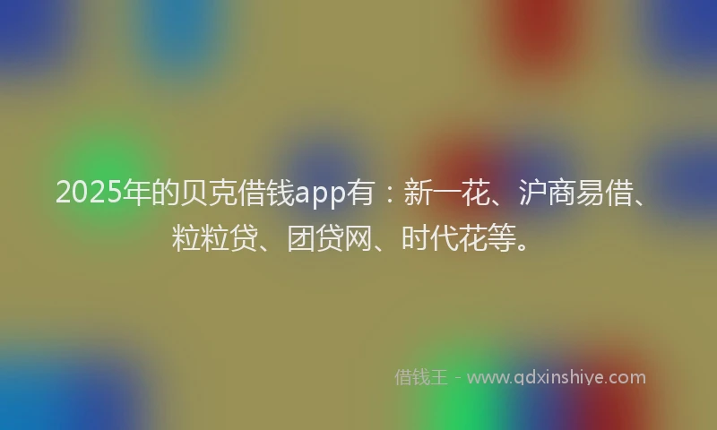 2025年的贝克借钱app有：新一花、沪商易借、粒粒贷、团贷网、时代花等。
