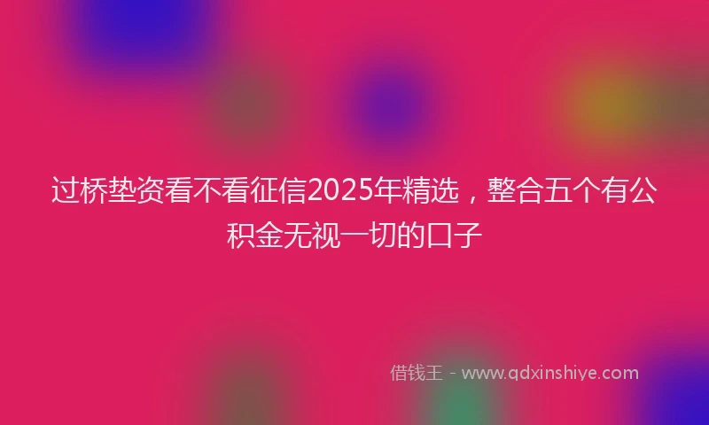 过桥垫资看不看征信2025年精选，整合五个有公积金无视一切的口子