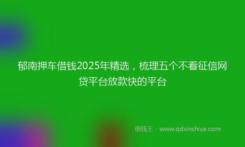 郁南押车借钱2025年精选，梳理五个不看征信网贷平台放款快的平台