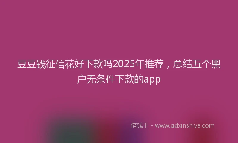 豆豆钱征信花好下款吗2025年推荐，总结五个黑户无条件下款的app