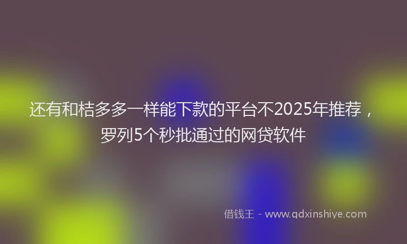 还有和桔多多一样能下款的平台不2025年推荐，罗列5个秒批通过的网贷软件
