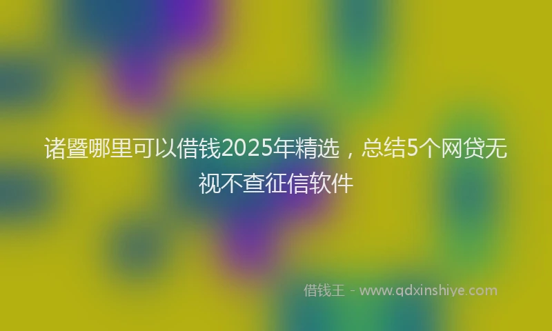 诸暨哪里可以借钱2025年精选，总结5个网贷无视不查征信软件
