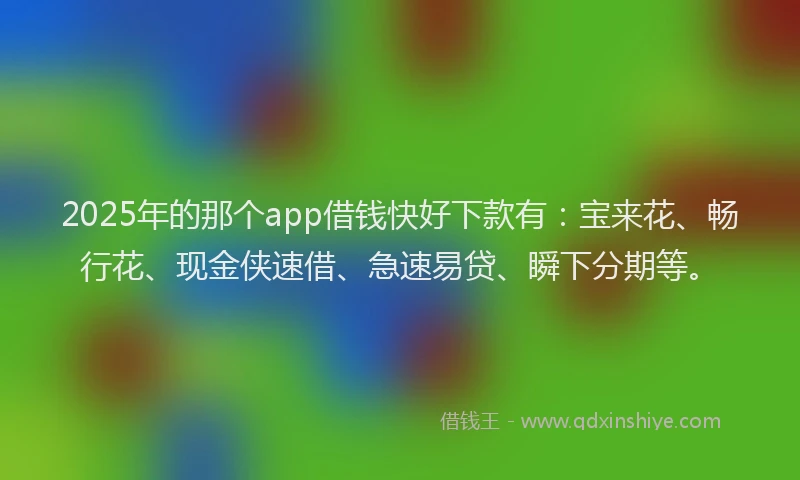 2025年的那个app借钱快好下款有：宝来花、畅行花、现金侠速借、急速易贷、瞬下分期等。