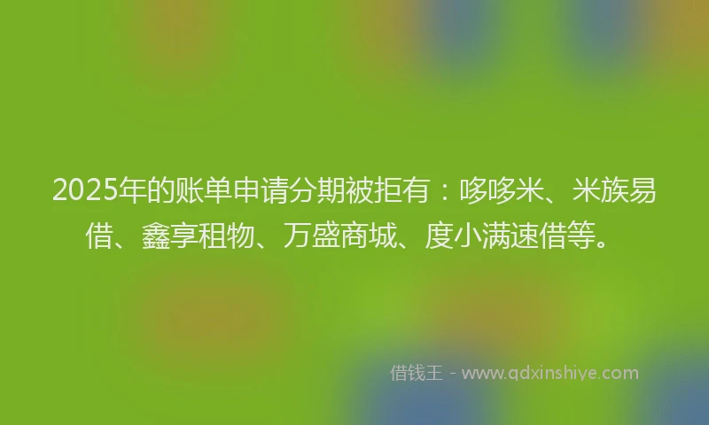2025年的账单申请分期被拒有：哆哆米、米族易借、鑫享租物、万盛商城、度小满速借等。