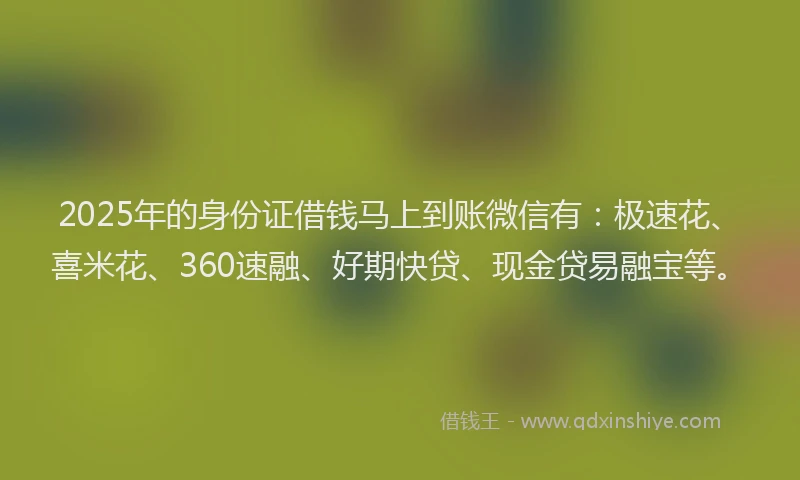 2025年的身份证借钱马上到账微信有：极速花、喜米花、360速融、好期快贷、现金贷易融宝等。