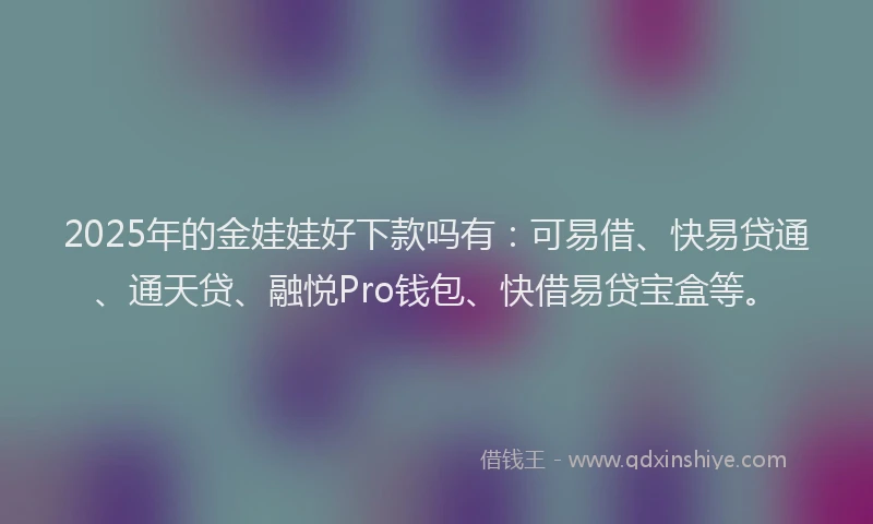 2025年的金娃娃好下款吗有：可易借、快易贷通、通天贷、融悦Pro钱包、快借易贷宝盒等。