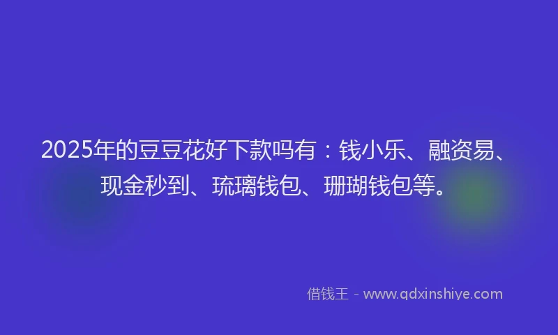 2025年的豆豆花好下款吗有：钱小乐、融资易、现金秒到、琉璃钱包、珊瑚钱包等。
