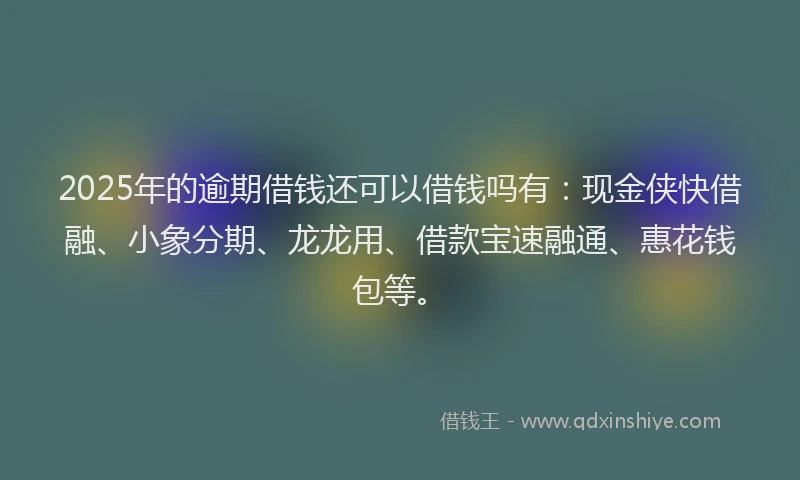 2025年的逾期借钱还可以借钱吗有：现金侠快借融、小象分期、龙龙用、借款宝速融通、惠花钱包等。
