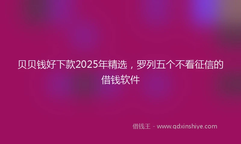 贝贝钱好下款2025年精选，罗列五个不看征信的借钱软件