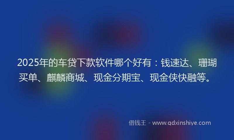 2025年的车贷下款软件哪个好有：钱速达、珊瑚买单、麒麟商城、现金分期宝、现金侠快融等。