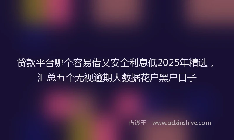 贷款平台哪个容易借又安全利息低2025年精选，汇总五个无视逾期大数据花户黑户口子