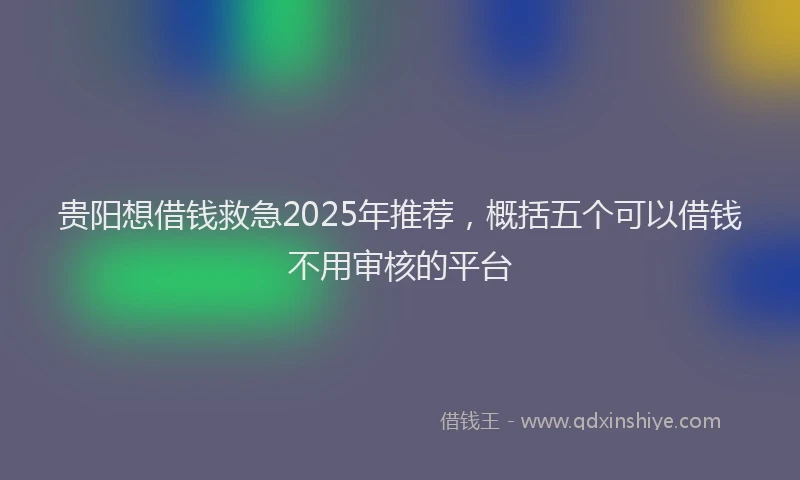贵阳想借钱救急2025年推荐，概括五个可以借钱不用审核的平台