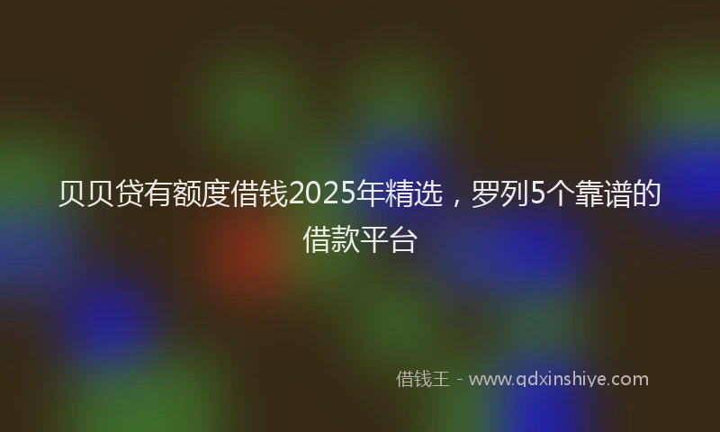 贝贝贷有额度借钱2025年精选，罗列5个靠谱的借款平台