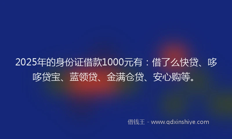 2025年的身份证借款1000元有：借了么快贷、哆哆贷宝、蓝领贷、金满仓贷、安心购等。