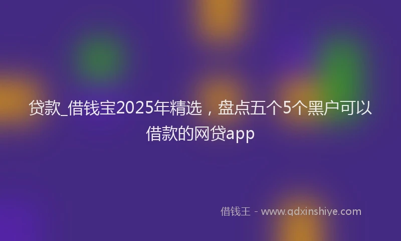 贷款_借钱宝2025年精选，盘点五个5个黑户可以借款的网贷app