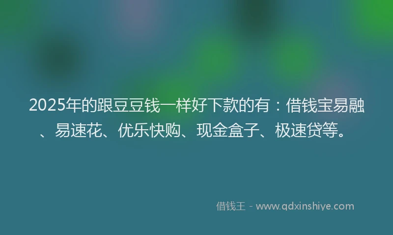 2025年的跟豆豆钱一样好下款的有：借钱宝易融、易速花、优乐快购、现金盒子、极速贷等。