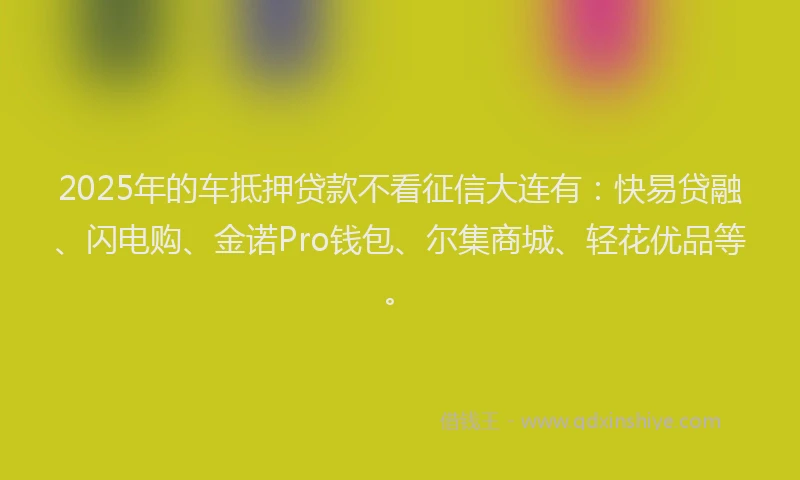 2025年的车抵押贷款不看征信大连有：快易贷融、闪电购、金诺Pro钱包、尔集商城、轻花优品等。