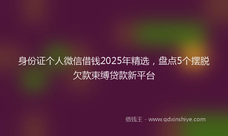 身份证个人微信借钱2025年精选，盘点5个摆脱欠款束缚贷款新平台