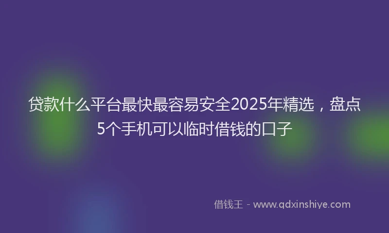 贷款什么平台最快最容易安全2025年精选，盘点5个手机可以临时借钱的口子