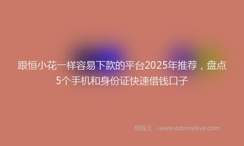 跟恒小花一样容易下款的平台2025年推荐，盘点5个手机和身份证快速借钱口子