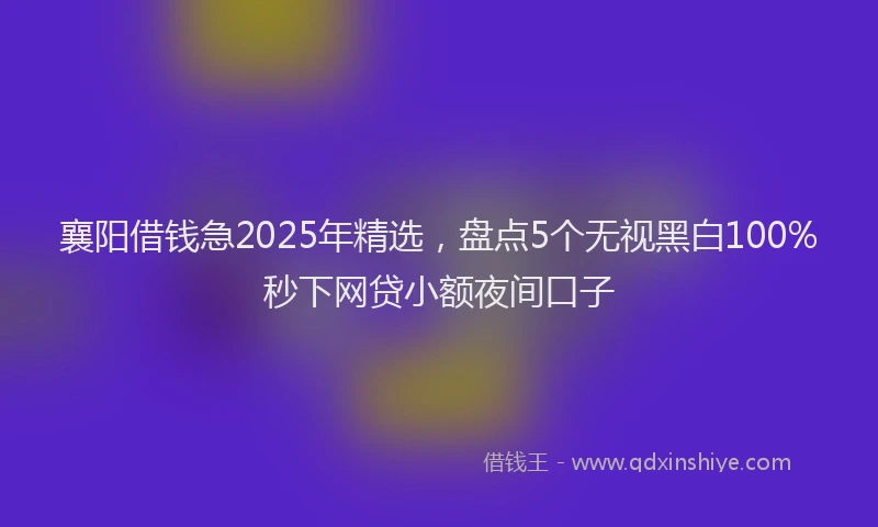 襄阳借钱急2025年精选，盘点5个无视黑白100%秒下网贷小额夜间口子