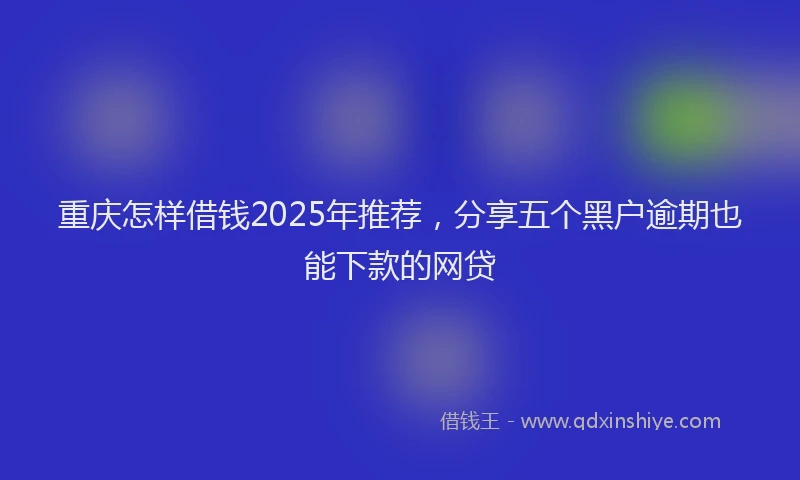 重庆怎样借钱2025年推荐，分享五个黑户逾期也能下款的网贷