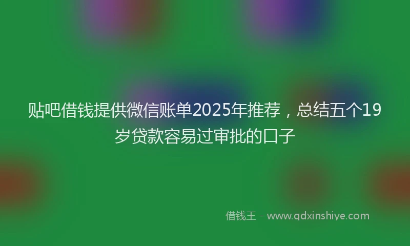贴吧借钱提供微信账单2025年推荐，总结五个19岁贷款容易过审批的口子