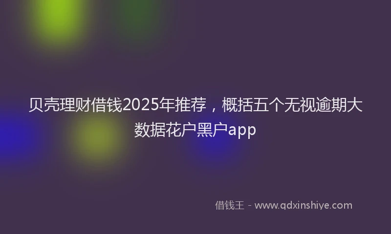 贝壳理财借钱2025年推荐，概括五个无视逾期大数据花户黑户app