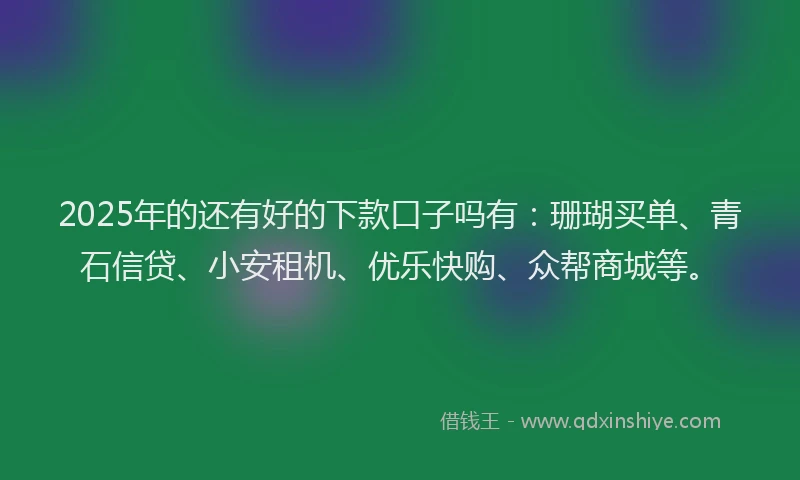 2025年的还有好的下款口子吗有：珊瑚买单、青石信贷、小安租机、优乐快购、众帮商城等。