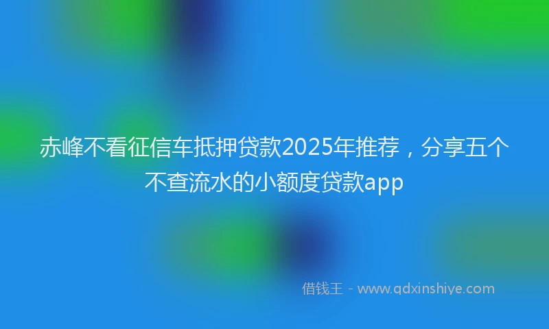 赤峰不看征信车抵押贷款2025年推荐，分享五个不查流水的小额度贷款app