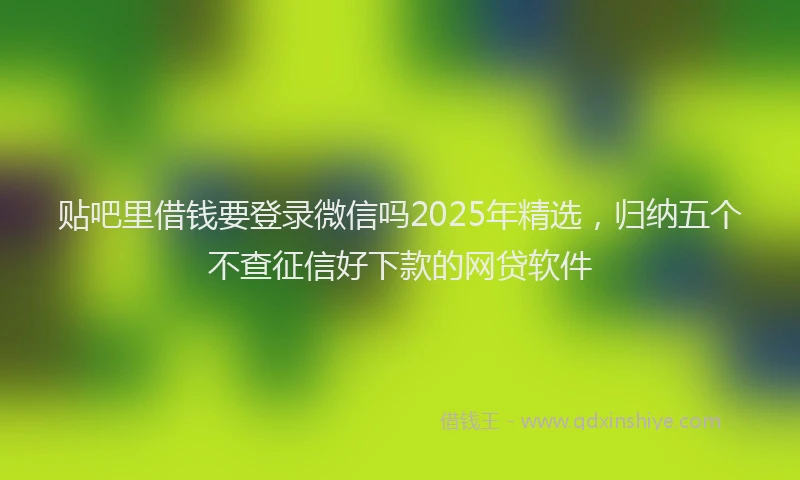 贴吧里借钱要登录微信吗2025年精选，归纳五个不查征信好下款的网贷软件