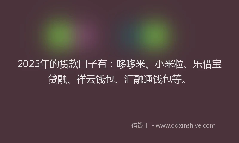 2025年的货款口子有：哆哆米、小米粒、乐借宝贷融、祥云钱包、汇融通钱包等。