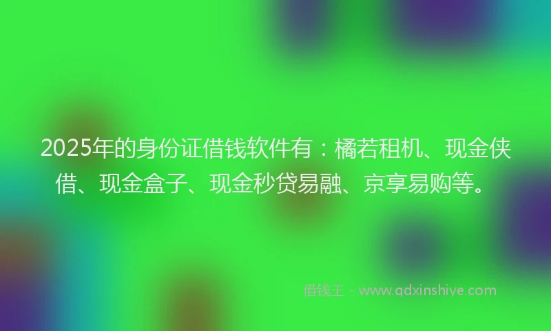 2025年的身份证借钱软件有：橘若租机、现金侠借、现金盒子、现金秒贷易融、京享易购等。