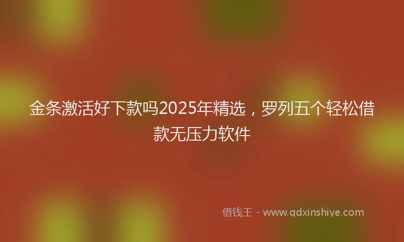 金条激活好下款吗2025年精选，罗列五个轻松借款无压力软件