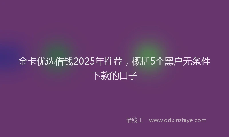 金卡优选借钱2025年推荐，概括5个黑户无条件下款的口子