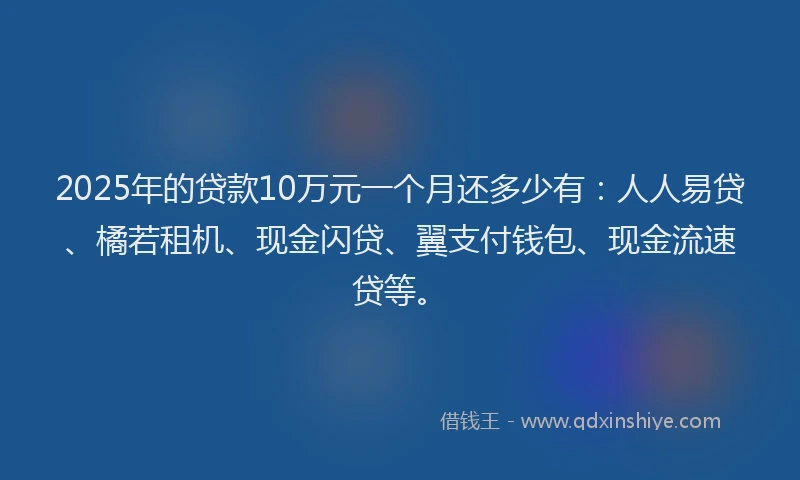 2025年的贷款10万元一个月还多少有：人人易贷、橘若租机、现金闪贷、翼支付钱包、现金流速贷等。