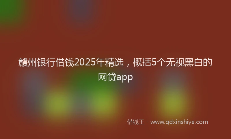 赣州银行借钱2025年精选，概括5个无视黑白的网贷app