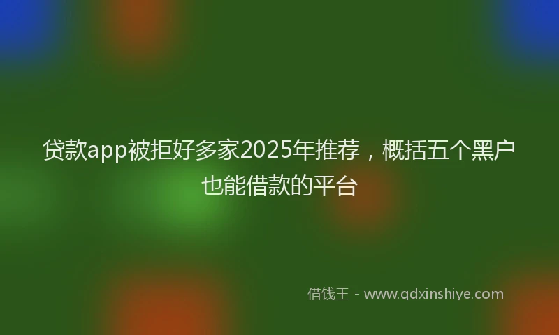贷款app被拒好多家2025年推荐，概括五个黑户也能借款的平台