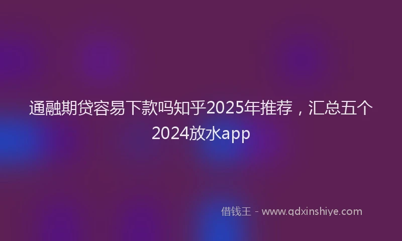 通融期贷容易下款吗知乎2025年推荐，汇总五个2024放水app