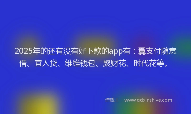 2025年的还有没有好下款的app有：翼支付随意借、宜人贷、维维钱包、聚财花、时代花等。