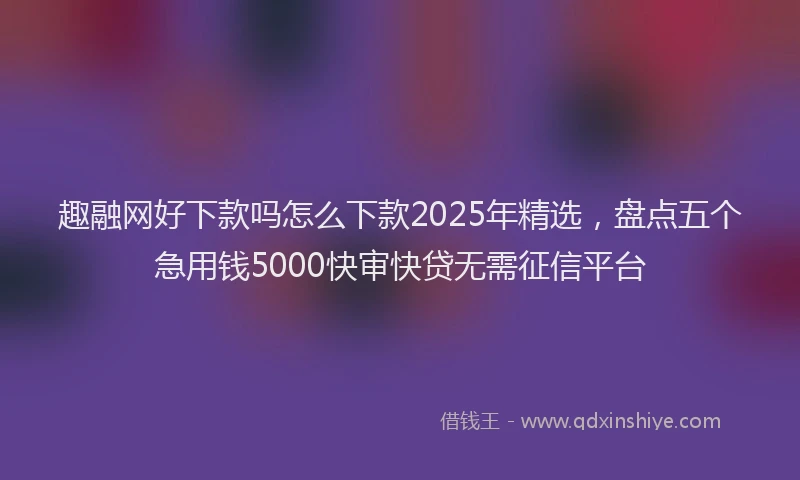 趣融网好下款吗怎么下款2025年精选，盘点五个急用钱5000快审快贷无需征信平台