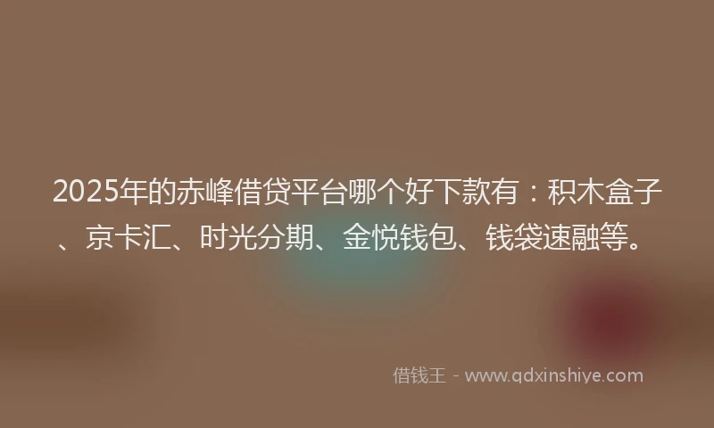2025年的赤峰借贷平台哪个好下款有：积木盒子、京卡汇、时光分期、金悦钱包、钱袋速融等。