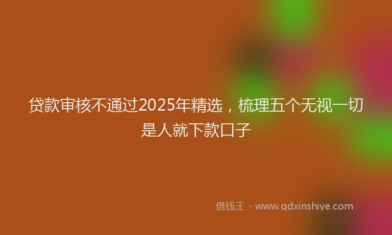 贷款审核不通过2025年精选，梳理五个无视一切是人就下款口子