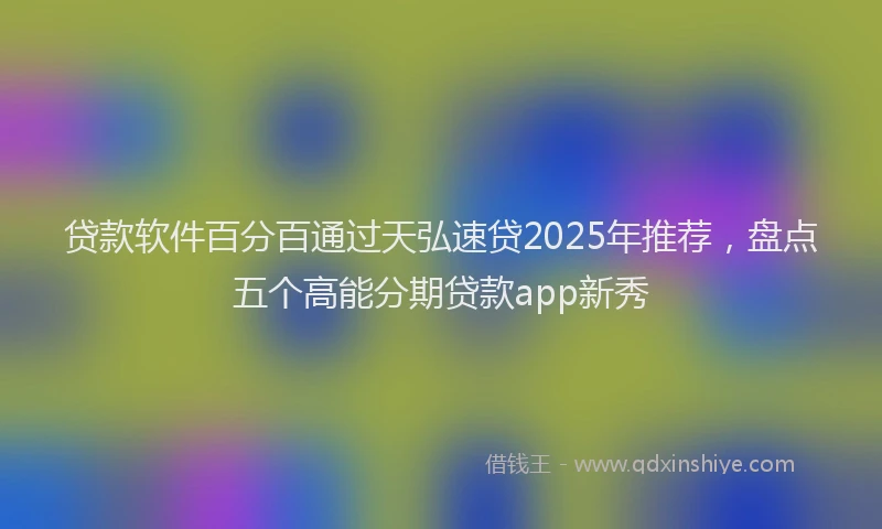 贷款软件百分百通过天弘速贷2025年推荐，盘点五个高能分期贷款app新秀